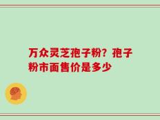 万众灵芝孢子粉？孢子粉市面售价是多少
