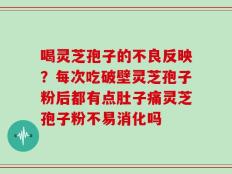 喝灵芝孢子的不良反映？每次吃破壁灵芝孢子粉后都有点肚子痛灵芝孢子粉不易消化吗