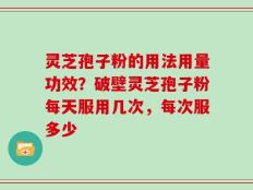 灵芝孢子粉的用法用量功效？破壁灵芝孢子粉每天服用几次，每次服多少