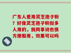 广东人爱用灵芝孢子粉？好像灵芝孢子粉挺多人用的，我同事说也很方便服用，效果可以吗