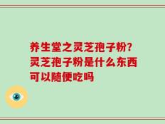 养生堂之灵芝孢子粉？灵芝孢子粉是什么东西可以随便吃吗