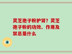 灵芝孢子粉护肾？灵芝孢子粉的功效、作用及禁忌是什么