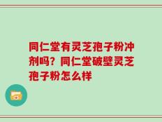 同仁堂有灵芝孢子粉冲剂吗？同仁堂破壁灵芝孢子粉怎么样
