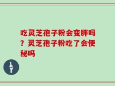 吃灵芝孢子粉会变胖吗？灵芝孢子粉吃了会便秘吗