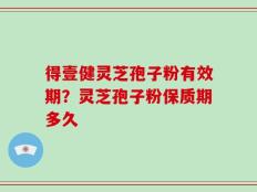 得壹健灵芝孢子粉有效期？灵芝孢子粉保质期多久