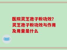 医院灵芝孢子粉功效？灵芝孢子粉功效与作用及用量是什么