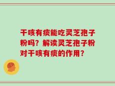 干咳有痰能吃灵芝孢子粉吗？解读灵芝孢子粉对干咳有痰的作用？