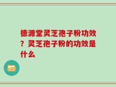 德源堂灵芝孢子粉功效？灵芝孢子粉的功效是什么