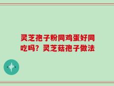 灵芝孢子粉同鸡蛋好同吃吗？灵芝菇孢子做法
