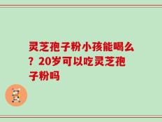 灵芝孢子粉小孩能喝么？20岁可以吃灵芝孢子粉吗