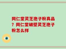 同仁堂灵芝孢子粉真品？同仁堂破壁灵芝孢子粉怎么样