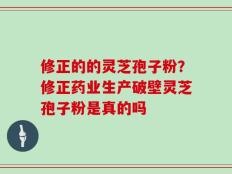 修正的的灵芝孢子粉？修正药业生产破壁灵芝孢子粉是真的吗
