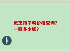灵芝孢子粉价格查询？一瓶多少钱？