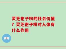 灵芝孢子粉的社会价值？灵芝孢子粉对人体有什么作用