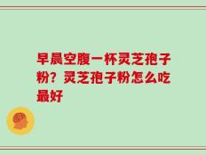 早晨空腹一杯灵芝孢子粉？灵芝孢子粉怎么吃最好