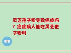 灵芝孢子粉导致癌症吗？癌症病人能吃灵芝孢子粉吗
