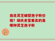 南旦灵芝破壁孢子粉价格？胡庆余堂里卖的是哪种灵芝孢子粉