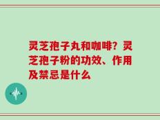 灵芝孢子丸和咖啡？灵芝孢子粉的功效、作用及禁忌是什么