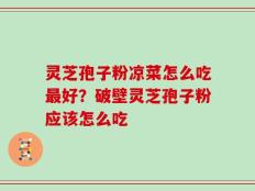 灵芝孢子粉凉菜怎么吃最好？破壁灵芝孢子粉应该怎么吃