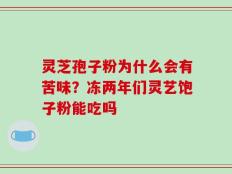 灵芝孢子粉为什么会有苦味？冻两年们灵艺饱子粉能吃吗