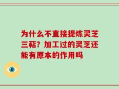 为什么不直接提炼灵芝三萜？加工过的灵芝还能有原本的作用吗