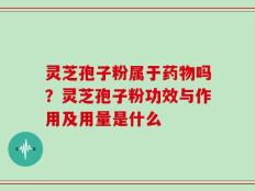 灵芝孢子粉属于药物吗？灵芝孢子粉功效与作用及用量是什么