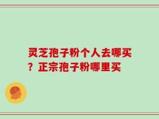 灵芝孢子粉个人去哪买？正宗孢子粉哪里买