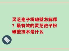 灵芝孢子粉破壁怎解释？最有效的灵芝孢子粉破壁技术是什么