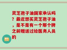 灵芝孢子油国家承认吗？最近想买灵芝孢子油，是不是有一个那个牌之前赠送过给医务人员的