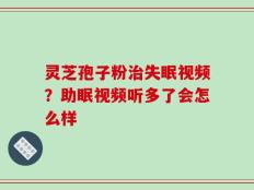 灵芝孢子粉治失眠视频？助眠视频听多了会怎么样