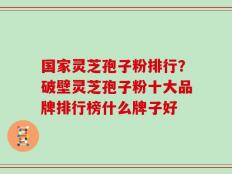 国家灵芝孢子粉排行？破壁灵芝孢子粉十大品牌排行榜什么牌子好