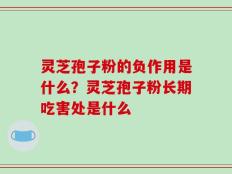 灵芝孢子粉的负作用是什么？灵芝孢子粉长期吃害处是什么