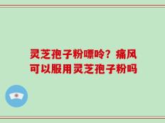 灵芝孢子粉嘌呤？痛风可以服用灵芝孢子粉吗