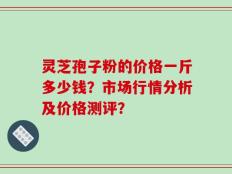 灵芝孢子粉的价格一斤多少钱？市场行情分析及价格测评？