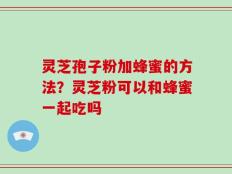 灵芝孢子粉加蜂蜜的方法？灵芝粉可以和蜂蜜一起吃吗