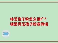 林芝孢子粉怎么推广？破壁灵芝孢子粉宣传语