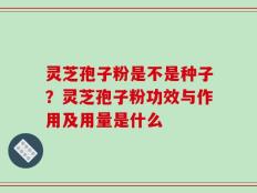 灵芝孢子粉是不是种子？灵芝孢子粉功效与作用及用量是什么