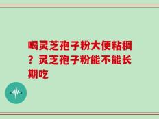喝灵芝孢子粉大便粘稠？灵芝孢子粉能不能长期吃