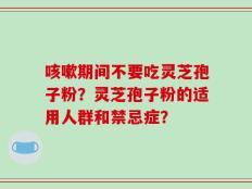 咳嗽期间不要吃灵芝孢子粉？灵芝孢子粉的适用人群和禁忌症？