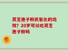 灵芝孢子粉抗氧化的功效？20岁可以吃灵芝孢子粉吗