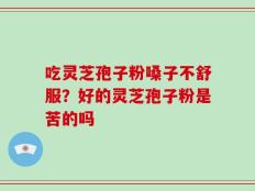 吃灵芝孢子粉嗓子不舒服？好的灵芝孢子粉是苦的吗