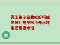 灵芝孢子空腹吃好吗能吃吗？孢子粉用开水冲泡还是温水泡