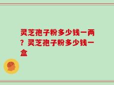 灵芝孢子粉多少钱一两？灵芝孢子粉多少钱一盒