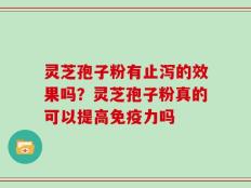 灵芝孢子粉有止泻的效果吗？灵芝孢子粉真的可以提高免疫力吗