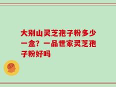 大别山灵芝孢子粉多少一盒？一品世家灵芝孢子粉好吗