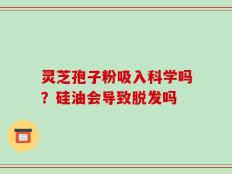 灵芝孢子粉吸入科学吗？硅油会导致脱发吗