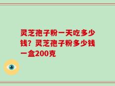 灵芝孢子粉一天吃多少钱？灵芝孢子粉多少钱一盒200克
