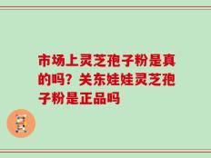 市场上灵芝孢子粉是真的吗？关东娃娃灵芝孢子粉是正品吗