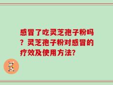 感冒了吃灵芝孢子粉吗？灵芝孢子粉对感冒的疗效及使用方法？