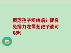 灵芝孢子粉咳喘？提高免疫力吃灵芝孢子油可以吗
